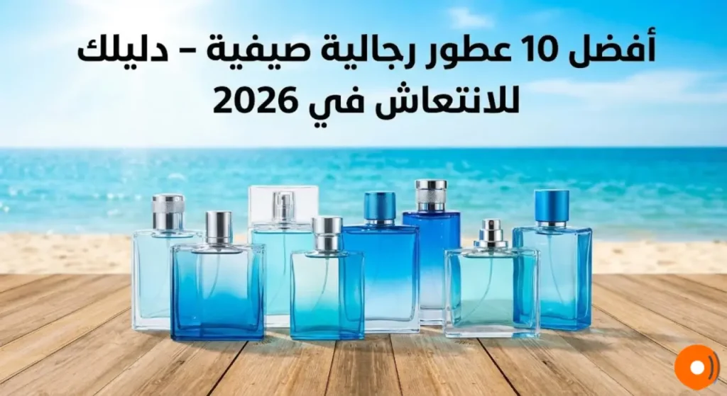 أفضل 10 عطور رجالية صيفية دليلك للانتعاش في 2026