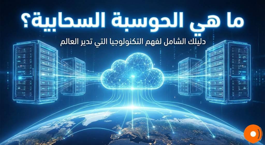 ما هي الحوسبة السحابية؟ دليلك الشامل لفهم التكنولوجيا التي تدير العالم